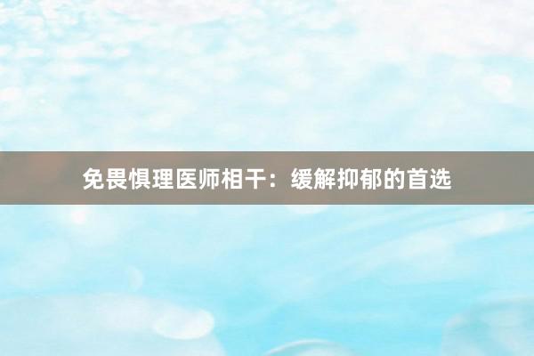 免畏惧理医师相干:缓解抑郁的首选