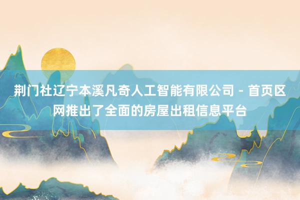 荆门社辽宁本溪凡奇人工智能有限公司 - 首页区网推出了全面的房屋出租信息平台